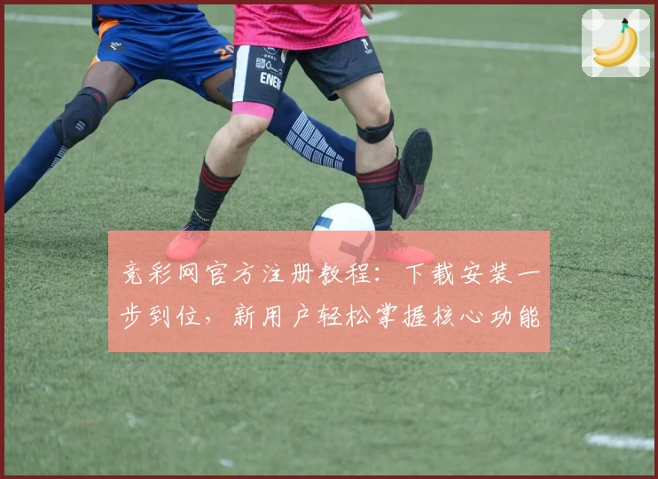 竞彩网官方注册教程：下载安装一步到位，新用户轻松掌握核心功能