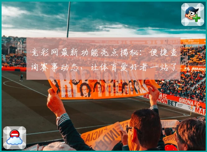 竞彩网最新功能亮点揭秘：便捷查询赛事动态，让体育爱好者一站了解比赛细节