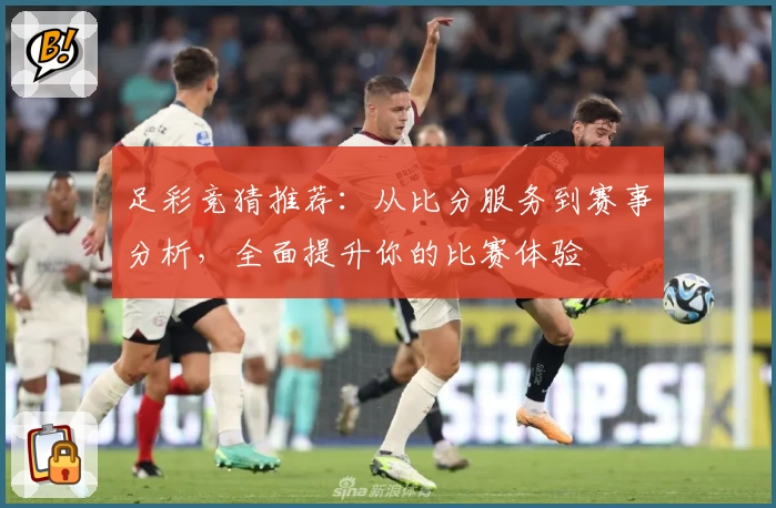 足彩竞猜推荐：从比分服务到赛事分析，全面提升你的比赛体验