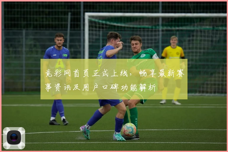 竟彩网首页正式上线，畅享最新赛事资讯及用户口碑功能解析