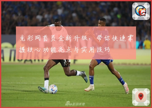 竞彩网首页全新升级，带你快速掌握核心功能亮点与实用技巧