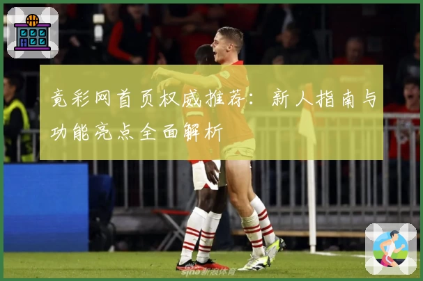 竟彩网首页权威推荐：新人指南与功能亮点全面解析