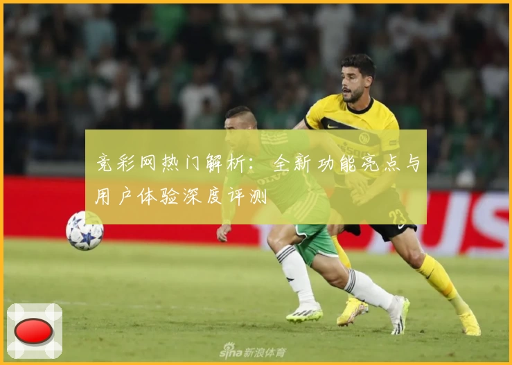 竞彩网热门解析：全新功能亮点与用户体验深度评测