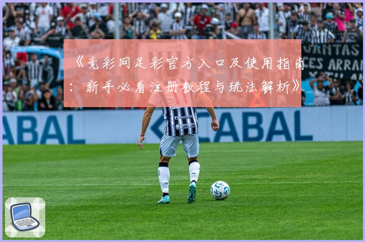 《竞彩网足彩官方入口及使用指南:新手必看注册教程与玩法解析》
