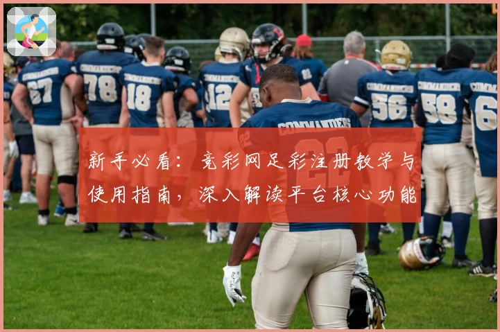 新手必看：竞彩网足彩注册教学与使用指南，深入解读平台核心功能亮点