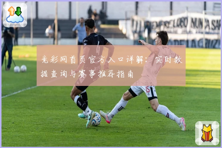 竞彩网首页官方入口详解：实时数据查询与赛事推荐指南