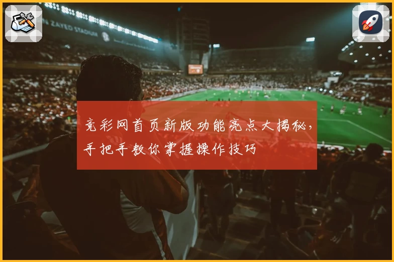 竞彩网首页新版功能亮点大揭秘，手把手教你掌握操作技巧