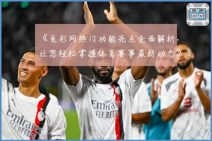 《竞彩网热门功能亮点全面解析，让您轻松掌握体育赛事最新动态》