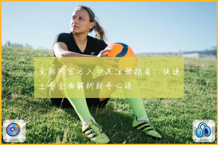 竞彩网官方入口及注册指南：快速上手全面解析新手必读