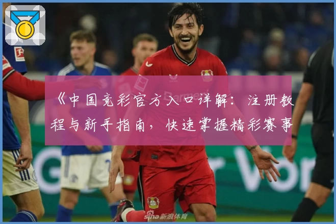 《中国竞彩官方入口详解：注册教程与新手指南，快速掌握精彩赛事玩法》