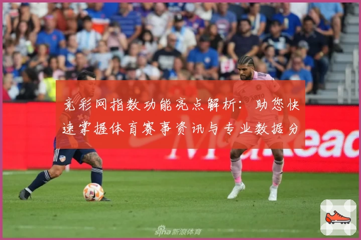 竞彩网指数功能亮点解析：助您快速掌握体育赛事资讯与专业数据分析