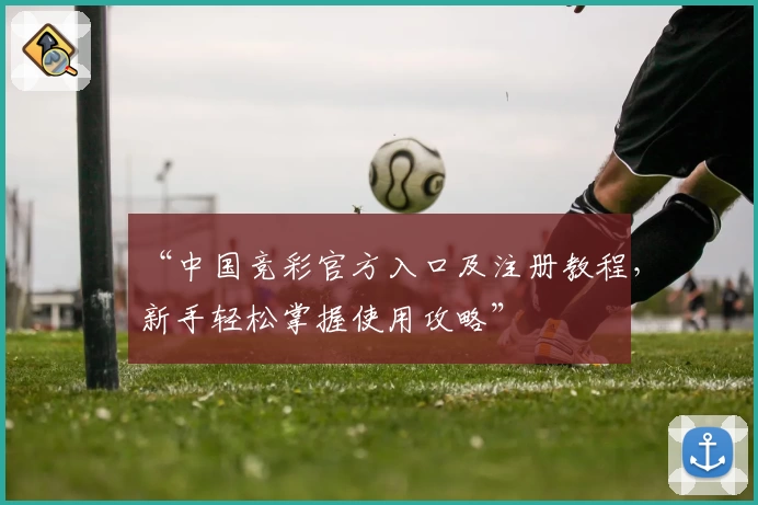 “中国竞彩官方入口及注册教程，新手轻松掌握使用攻略”