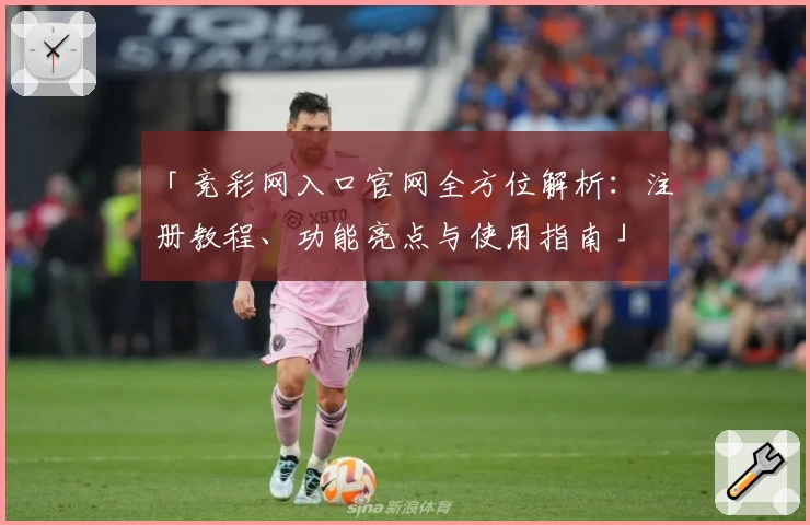 「竞彩网入口官网全方位解析：注册教程、功能亮点与使用指南」