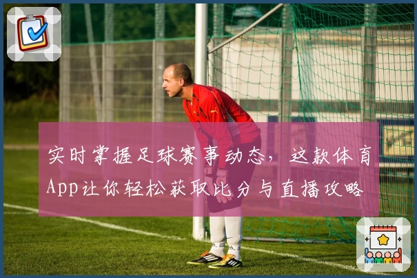 实时掌握足球赛事动态，这款体育App让你轻松获取比分与直播攻略