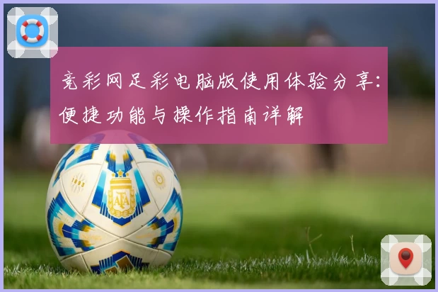 竞彩网足彩电脑版使用体验分享:便捷功能与操作指南详解