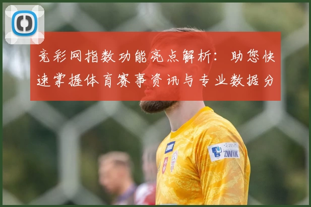 竞彩网指数功能亮点解析：助您快速掌握体育赛事资讯与专业数据分析