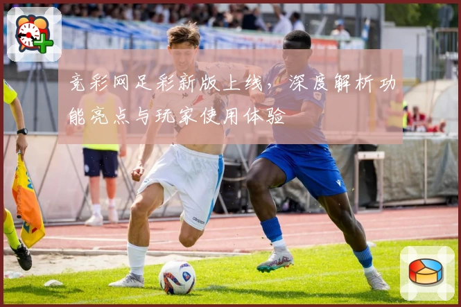 竞彩网足彩新版上线,深度解析功能亮点与玩家使用体验