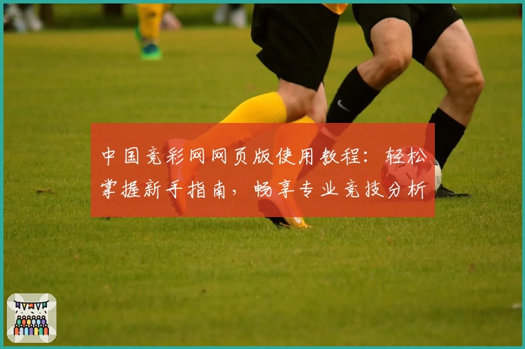 中国竞彩网网页版使用教程：轻松掌握新手指南，畅享专业竞技分析