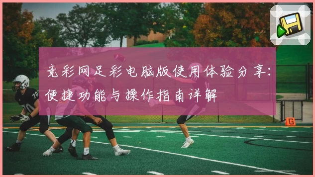 竞彩网足彩电脑版使用体验分享:便捷功能与操作指南详解