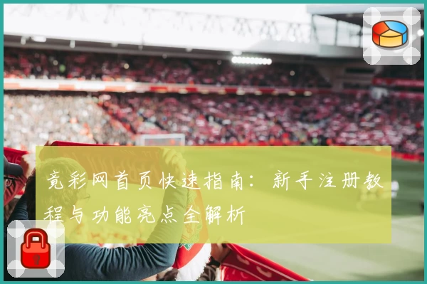竟彩网首页快速指南：新手注册教程与功能亮点全解析