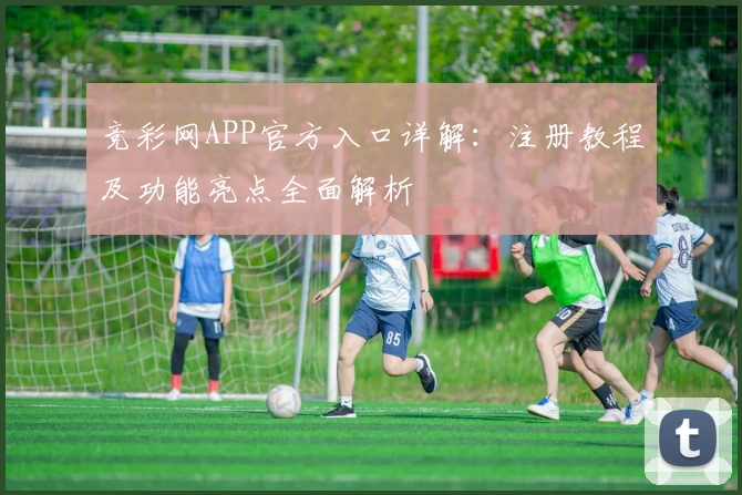 竞彩网APP官方入口详解：注册教程及功能亮点全面解析