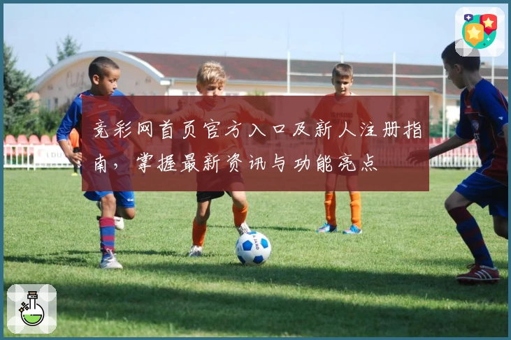 竞彩网首页官方入口及新人注册指南，掌握最新资讯与功能亮点