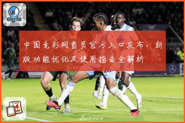 中国竞彩网首页官方入口发布,新版功能优化及使用指南全解析