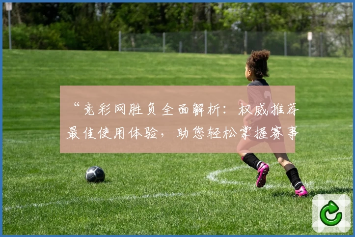 “竞彩网胜负全面解析：权威推荐最佳使用体验，助您轻松掌握赛事动态”